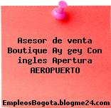 Asesor de venta Boutique Ay gey Con ingles Apertura AEROPUERTO