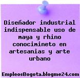 Diseñador industrial indispensable uso de maya y rhino conocimineto en artesanias y arte urbano