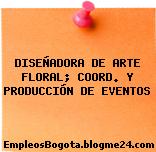 DISEÑADORA DE ARTE FLORAL; COORD. Y PRODUCCIÓN DE EVENTOS