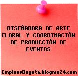 DISEÑADORA DE ARTE FLORAL Y COORDINACIÓN DE PRODUCCIÓN DE EVENTOS