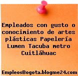 Empleados con gusto o conocimiento de artes plásticas Papelería Lumen Tacuba metro Cuitláhuac