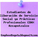 Estudiantes de liberación de Servicio Social yo Prácticas Profesionales CDMX Azcapotzalco