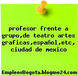 profesor frente a grupo,de teatro artes graficas,español,etc, ciudad de mexico