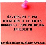 $4,105.29 + PSL ATENCION A CLIENTES BANAMEX/ CONTRATACION INMEDIATA