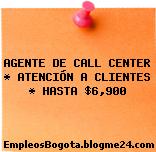 AGENTE DE CALL CENTER * ATENCIÓN A CLIENTES * HASTA $6,900