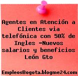 Agentes en Atención a Clientes via telefónica con 50% de Ingles -Nuevos salarios y beneficios León Gto