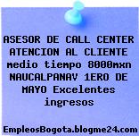 ASESOR DE CALL CENTER ATENCION AL CLIENTE medio tiempo 8000mxn NAUCALPANAV 1ERO DE MAYO Excelentes ingresos
