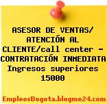 ASESOR DE VENTAS/ ATENCIÓN AL CLIENTE/call center – CONTRATACIÓN INMEDIATA Ingresos superiores 15000