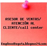 ASESOR DE VENTAS/ ATENCIÓN AL CLIENTE/call center