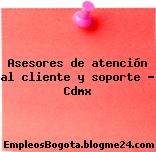 Asesores de atención al cliente y soporte – Cdmx