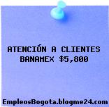 ATENCIÓN A CLIENTES BANAMEX $5,800