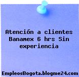 Atención a clientes Banamex 6 hrs Sin experiencia