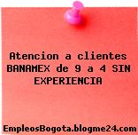 Atencion a clientes BANAMEX de 9 a 4 SIN EXPERIENCIA