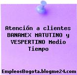 Atención a clientes BANAMEX MATUTINO y VESPERTINO Medio Tiempo