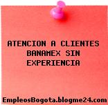ATENCION A CLIENTES BANAMEX SIN EXPERIENCIA