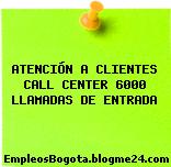 ATENCIÓN A CLIENTES CALL CENTER 6000 LLAMADAS DE ENTRADA
