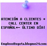 ATENCIÓN A CLIENTES * CALL CENTER EN ESPAÑOL*- ÚLTIMO DÍA|