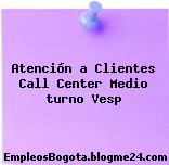 Atención a Clientes Call Center Medio turno Vesp