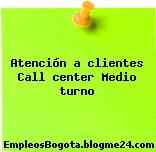 Atención a clientes Call center Medio turno