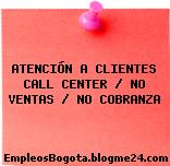ATENCIÓN A CLIENTES CALL CENTER / NO VENTAS / NO COBRANZA