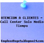 ATENCION A CLIENTES – Call Center Solo Medio Tiempo