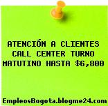 ATENCIÓN A CLIENTES CALL CENTER TURNO MATUTINO HASTA $6,800