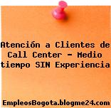 Atención a Clientes de Call Center – Medio tiempo SIN Experiencia