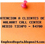 ATENCION A CLIENTES DE WALMART CALL CENTER MEDIO TIEMPO – $4700
