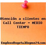 Atención a clientes en Call Center – MEDIO TIEMPO