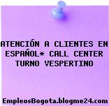 ATENCIÓN A CLIENTES EN ESPAÑOL* CALL CENTER TURNO VESPERTINO