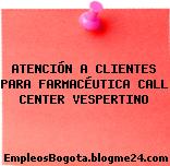 ATENCIÓN A CLIENTES PARA FARMACÉUTICA CALL CENTER VESPERTINO