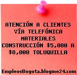 ATENCIÓN A CLIENTES VÍA TELEFÓNICA MATERIALES CONSTRUCCIÓN $5,000 A $8,000 TOLUQUILLA