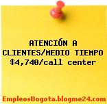 ATENCIÓN A CLIENTES/MEDIO TIEMPO $4,740/call center