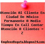 Atención Al Cliente En Ciudad De México Permanente A Medio Tiempo En Call Center Atención A Clientes – Z