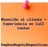 Atención al cliente – Experiencia en Call Center