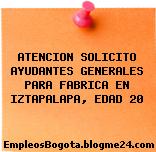 ATENCION SOLICITO AYUDANTES GENERALES PARA FABRICA EN IZTAPALAPA, EDAD 20