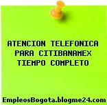 ATENCION TELEFONICA PARA CITIBANAMEX TIEMPO COMPLETO