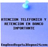 ATENCION TELEFONICA Y RETENCION EN BANCO IMPORTANTE