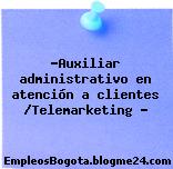 “Auxiliar administrativo en atención a clientes /Telemarketing ”