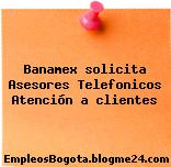 Banamex solicita Asesores Telefonicos Atención a clientes