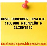 BBVA BANCOMER URGENTE ($6,000 ATENCIÓN A CLIENTES)