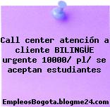 Call center atención a cliente BILINGÜE urgente 10000/ pl/ se aceptan estudiantes