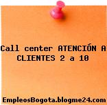 Call center ATENCIÓN A CLIENTES 2 a 10