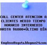 CALL CENTER ATENCION A CLIENTES MEDIO TIEMPO HORARIO INTERMEDIO HASTA $6800*ÚLTIMO DÍA