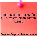 CALL CENTER ATENCIÓN AL CLIENTE 5000 MEDIO TIEMPO