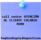 call center ATENCIÓN AL CLIENTE COLONIA ROMA