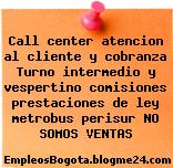 Call center atencion al cliente y cobranza Turno intermedio y vespertino comisiones prestaciones de ley metrobus perisur NO SOMOS VENTAS
