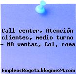 Call center, Atención clientes, medio turno – NO ventas, Col. roma