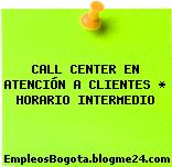 CALL CENTER EN ATENCIÓN A CLIENTES * HORARIO INTERMEDIO
