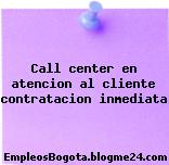 Call center en atencion al cliente contratacion inmediata